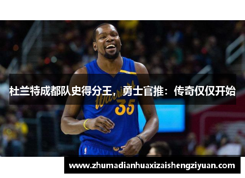 杜兰特成都队史得分王，勇士官推：传奇仅仅开始