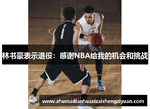 林书豪表示退役：感谢NBA给我的机会和挑战