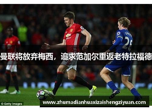 曼联将放弃梅西，追求范加尔重返老特拉福德