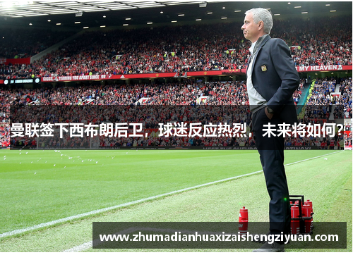 曼联签下西布朗后卫，球迷反应热烈，未来将如何？