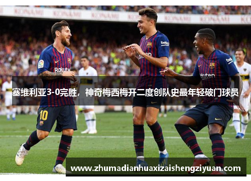 塞维利亚3-0完胜，神奇梅西梅开二度创队史最年轻破门球员