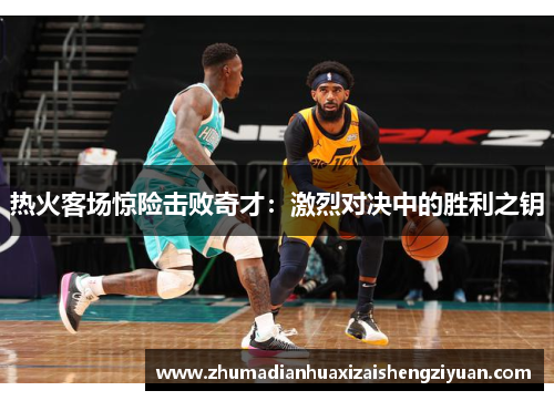热火客场惊险击败奇才：激烈对决中的胜利之钥