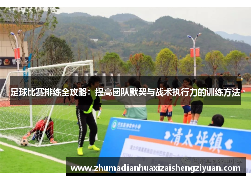 足球比赛排练全攻略：提高团队默契与战术执行力的训练方法