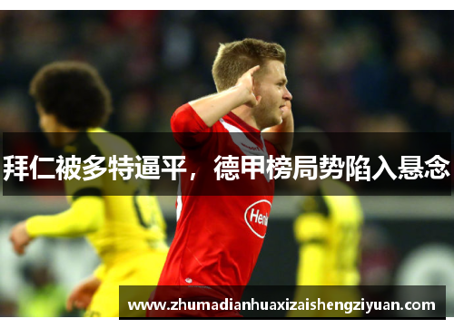 拜仁被多特逼平，德甲榜局势陷入悬念