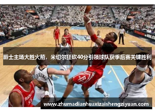 爵士主场大胜火箭，米切尔狂砍40分引领球队获季后赛关键胜利