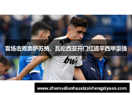 客场击败奥萨苏纳，瓦伦西亚开门红追平西甲豪强