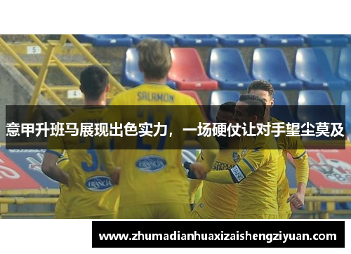 意甲升班马展现出色实力，一场硬仗让对手望尘莫及