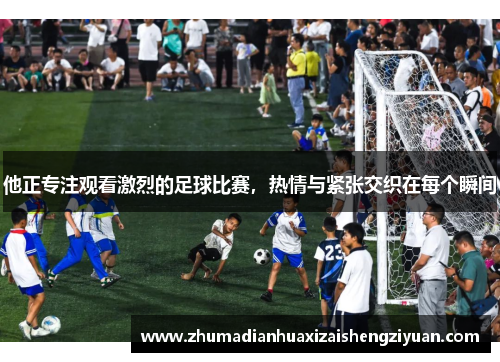 他正专注观看激烈的足球比赛，热情与紧张交织在每个瞬间