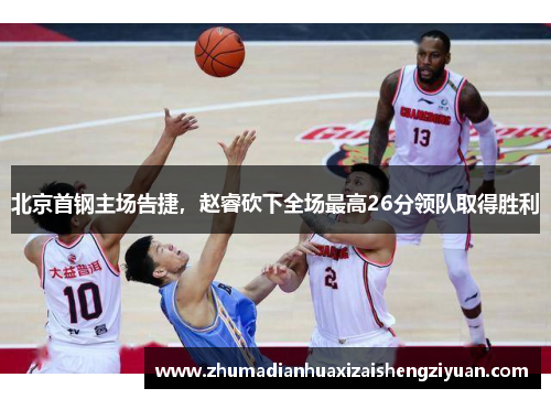 北京首钢主场告捷，赵睿砍下全场最高26分领队取得胜利