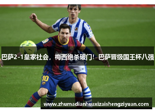 巴萨2-1皇家社会，梅西绝杀破门！巴萨晋级国王杯八强