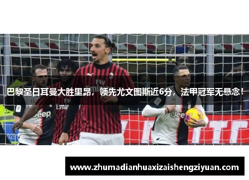 巴黎圣日耳曼大胜里昂，领先尤文图斯近6分，法甲冠军无悬念！