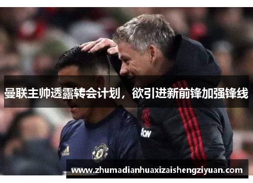 曼联主帅透露转会计划，欲引进新前锋加强锋线