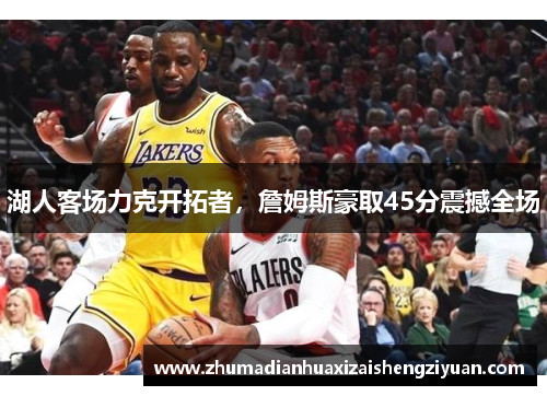 湖人客场力克开拓者，詹姆斯豪取45分震撼全场