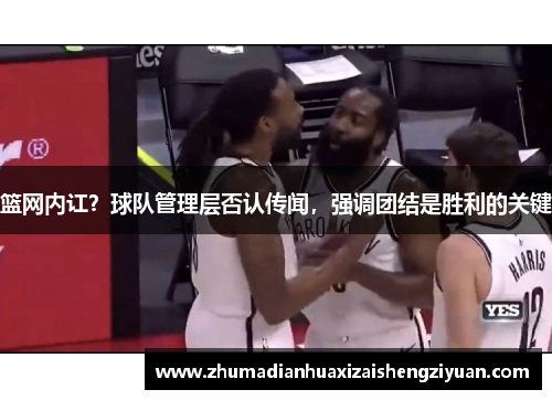 篮网内讧？球队管理层否认传闻，强调团结是胜利的关键