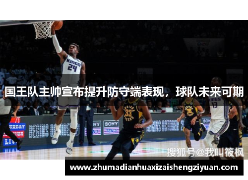国王队主帅宣布提升防守端表现，球队未来可期