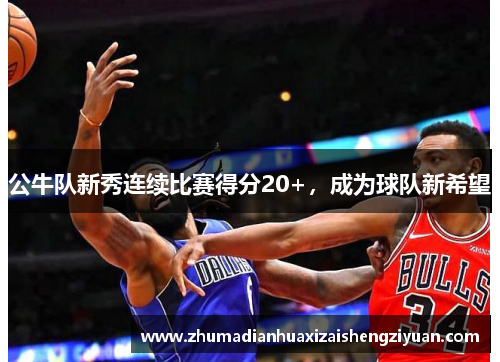 公牛队新秀连续比赛得分20+，成为球队新希望