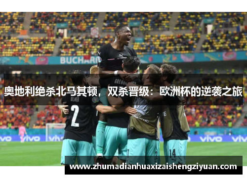 奥地利绝杀北马其顿，双杀晋级：欧洲杯的逆袭之旅