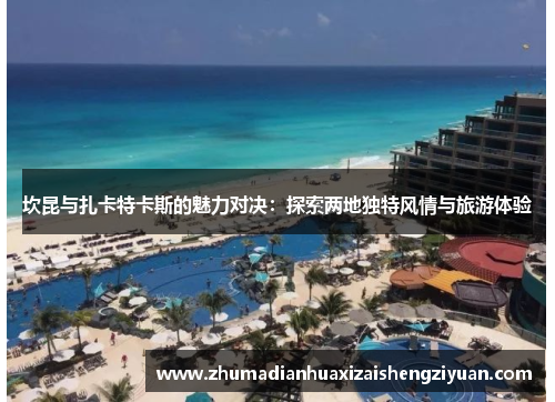 坎昆与扎卡特卡斯的魅力对决：探索两地独特风情与旅游体验