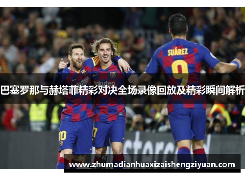 巴塞罗那与赫塔菲精彩对决全场录像回放及精彩瞬间解析