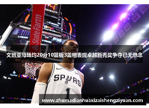 文班亚马场均20分10篮板3盖帽表现卓越新秀奖争夺已无悬念