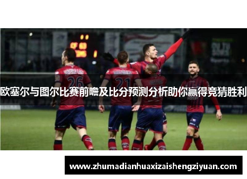 欧塞尔与图尔比赛前瞻及比分预测分析助你赢得竞猜胜利