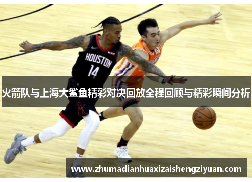 火箭队与上海大鲨鱼精彩对决回放全程回顾与精彩瞬间分析