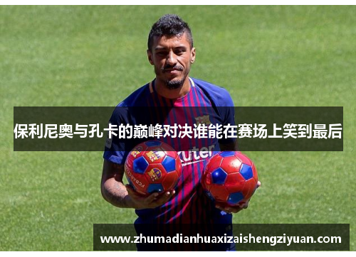 保利尼奥与孔卡的巅峰对决谁能在赛场上笑到最后
