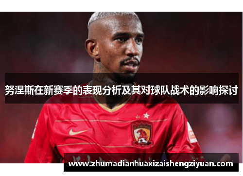 努涅斯在新赛季的表现分析及其对球队战术的影响探讨