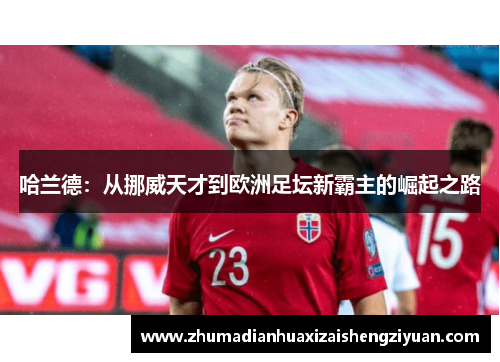 哈兰德：从挪威天才到欧洲足坛新霸主的崛起之路