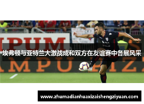 埃弗顿与亚特兰大激战成和双方在友谊赛中各展风采